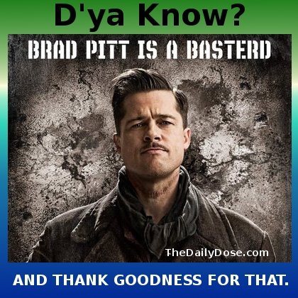 D'ya Know? 
Brad Pitt is a Basterd. And Thank Goodness For That. thedailydose.harari.org .