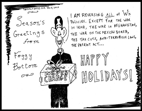 Season's Greetings from Foggy Bottom. Obama: I'm reversing all of W's policies. Except for the war in Iraq, the war in Afghanistan, the war on the Mexican border, the 
tax cuts, anti terrorism laws, the Patriot Act ... Happy Holidays! from thedailydose.harari.org